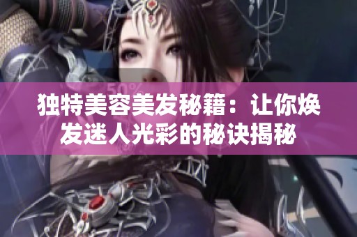 独特美容美发秘籍：让你焕发迷人光彩的秘诀揭秘