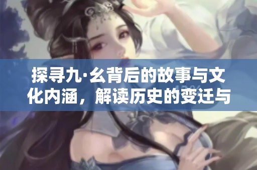 探寻九·幺背后的故事与文化内涵，解读历史的变迁与启示