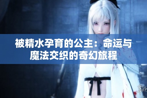 被精水孕育的公主：命运与魔法交织的奇幻旅程