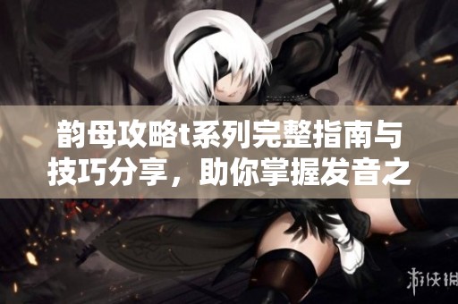韵母攻略t系列完整指南与技巧分享，助你掌握发音之道