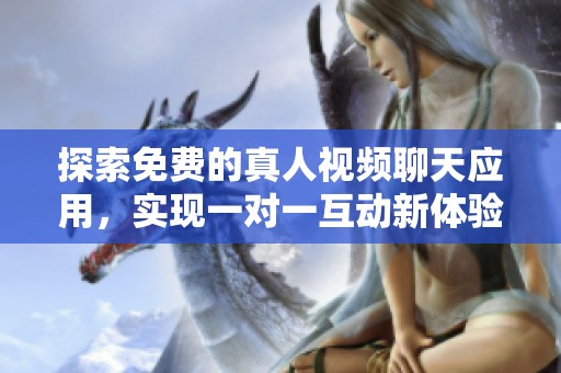 探索免费的真人视频聊天应用，实现一对一互动新体验