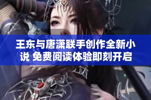 王东与唐潇联手创作全新小说 免费阅读体验即刻开启