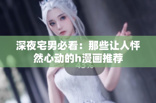 深夜宅男必看：那些让人怦然心动的h漫画推荐