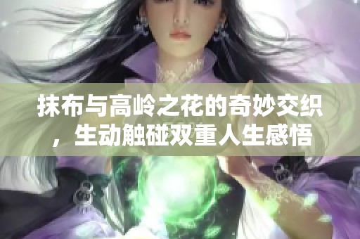 抹布与高岭之花的奇妙交织，生动触碰双重人生感悟