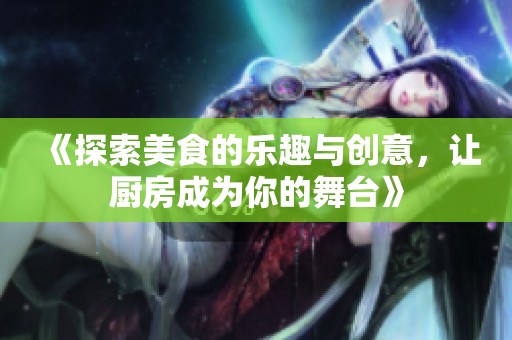 《探索美食的乐趣与创意，让厨房成为你的舞台》