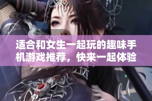 适合和女生一起玩的趣味手机游戏推荐，快来一起体验乐趣吧！