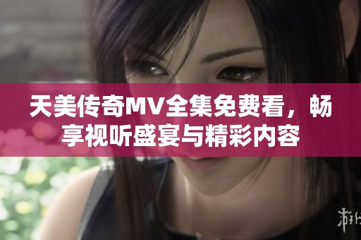 天美传奇MV全集免费看，畅享视听盛宴与精彩内容
