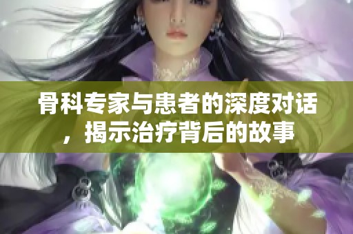 骨科专家与患者的深度对话，揭示治疗背后的故事