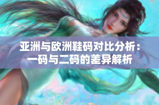 亚洲与欧洲鞋码对比分析：一码与二码的差异解析