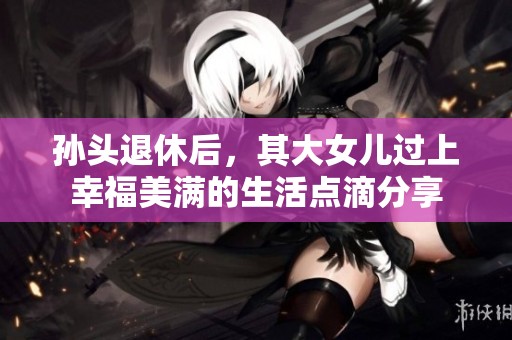 孙头退休后，其大女儿过上幸福美满的生活点滴分享
