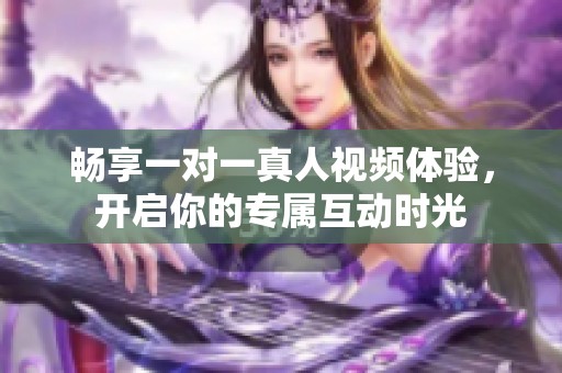 畅享一对一真人视频体验，开启你的专属互动时光