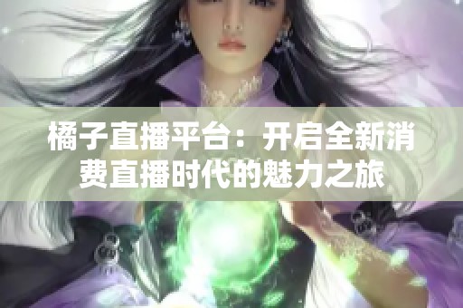 橘子直播平台：开启全新消费直播时代的魅力之旅