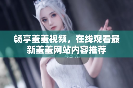 畅享羞羞视频，在线观看最新羞羞网站内容推荐