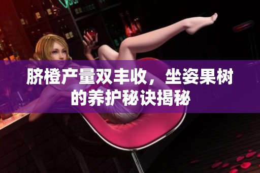 脐橙产量双丰收，坐姿果树的养护秘诀揭秘