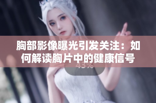 胸部影像曝光引发关注：如何解读胸片中的健康信号