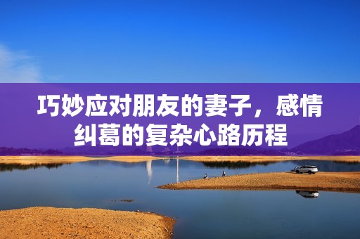 巧妙应对朋友的妻子，感情纠葛的复杂心路历程