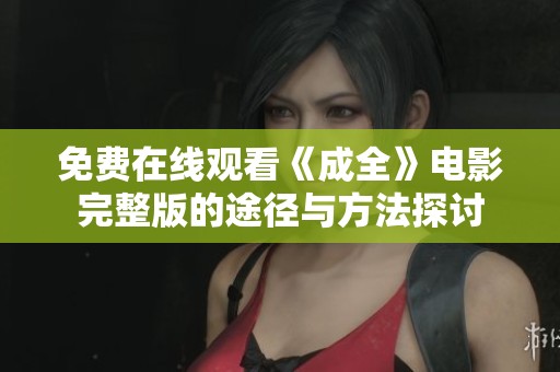 免费在线观看《成全》电影完整版的途径与方法探讨