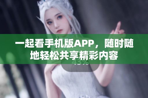 一起看手机版APP，随时随地轻松共享精彩内容