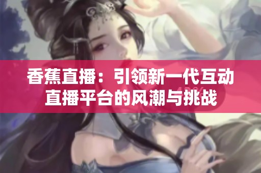 香蕉直播：引领新一代互动直播平台的风潮与挑战