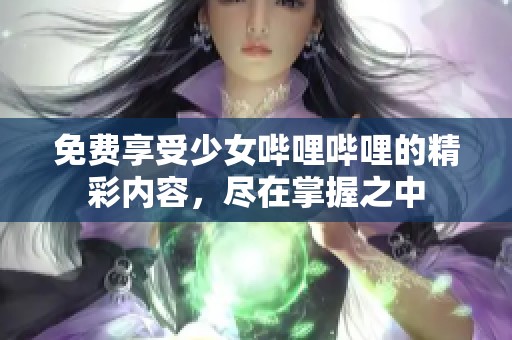 免费享受少女哔哩哔哩的精彩内容，尽在掌握之中