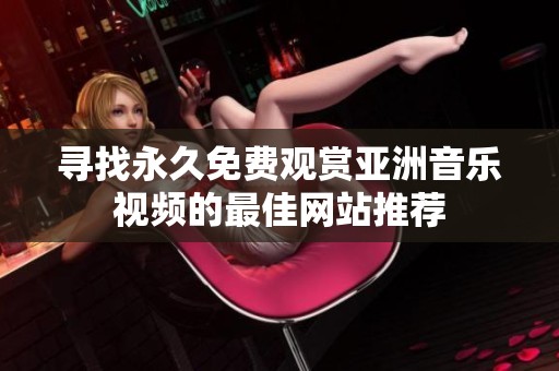 寻找永久免费观赏亚洲音乐视频的最佳网站推荐