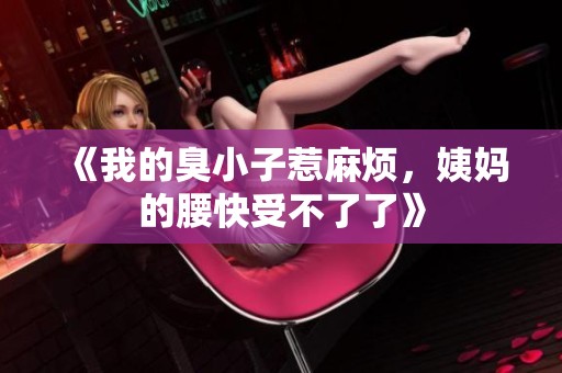 《我的臭小子惹麻烦，姨妈的腰快受不了了》