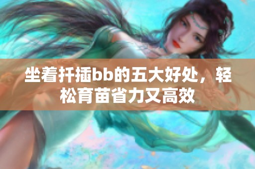 坐着扦插bb的五大好处，轻松育苗省力又高效