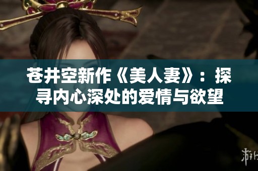苍井空新作《美人妻》：探寻内心深处的爱情与欲望