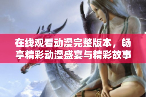 在线观看动漫完整版本，畅享精彩动漫盛宴与精彩故事