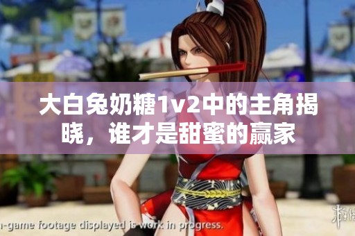 大白兔奶糖1v2中的主角揭晓，谁才是甜蜜的赢家