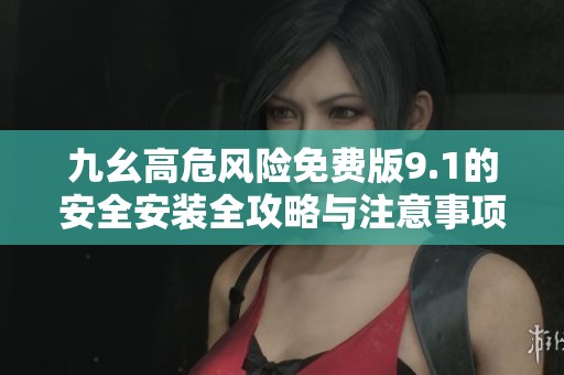九幺高危风险免费版9.1的安全安装全攻略与注意事项
