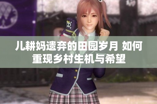 儿耕妈遗弃的田园岁月 如何重现乡村生机与希望