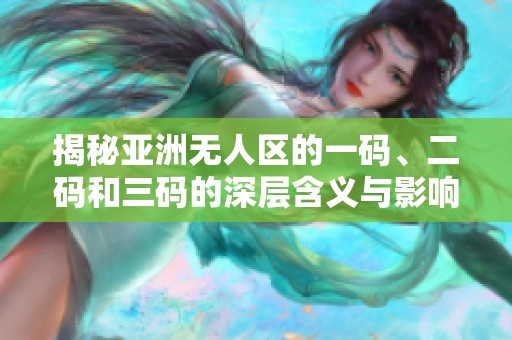 揭秘亚洲无人区的一码、二码和三码的深层含义与影响