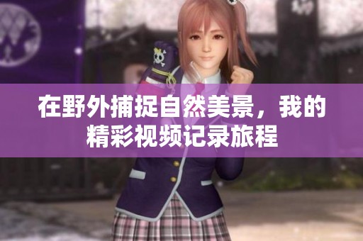在野外捕捉自然美景，我的精彩视频记录旅程