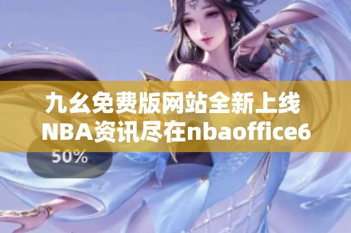 九幺免费版网站全新上线 NBA资讯尽在nbaoffice68平台
