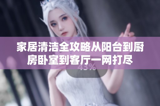 家居清洁全攻略从阳台到厨房卧室到客厅一网打尽
