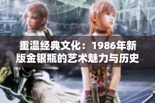 重温经典文化：1986年新版金银瓶的艺术魅力与历史价值