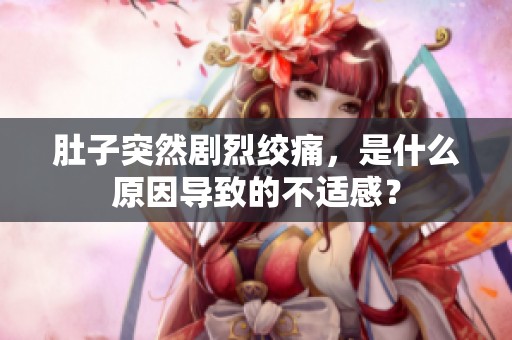 肚子突然剧烈绞痛，是什么原因导致的不适感？