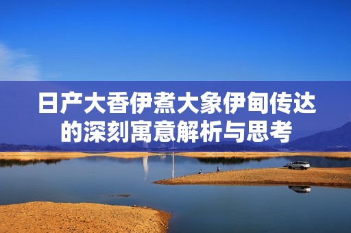 日产大香伊煮大象伊甸传达的深刻寓意解析与思考