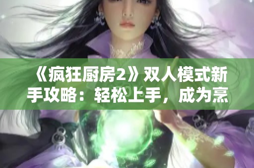 《疯狂厨房2》双人模式新手攻略：轻松上手，成为烹饪高手
