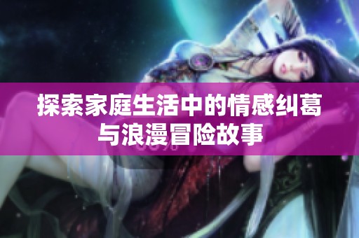 探索家庭生活中的情感纠葛与浪漫冒险故事