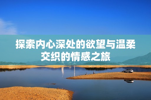 探索内心深处的欲望与温柔交织的情感之旅