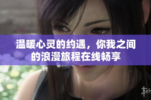 温暖心灵的约遇，你我之间的浪漫旅程在线畅享