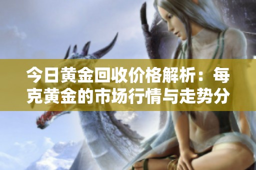 今日黄金回收价格解析：每克黄金的市场行情与走势分析