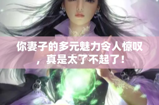 你妻子的多元魅力令人惊叹，真是太了不起了！