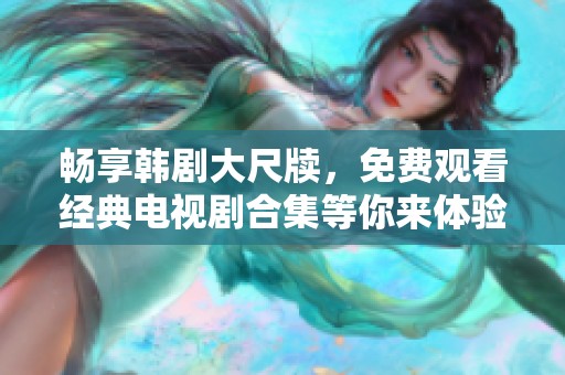 畅享韩剧大尺牍，免费观看经典电视剧合集等你来体验