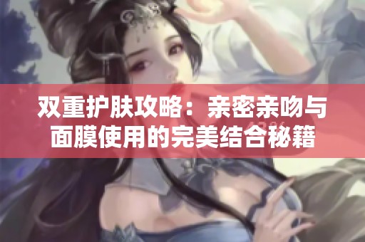 双重护肤攻略：亲密亲吻与面膜使用的完美结合秘籍