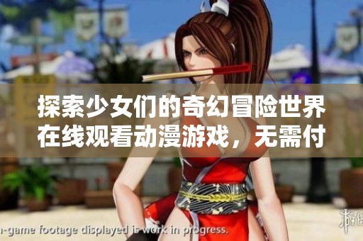 探索少女们的奇幻冒险世界在线观看动漫游戏，无需付费！