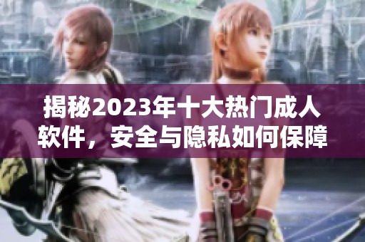 揭秘2023年十大热门成人软件，安全与隐私如何保障