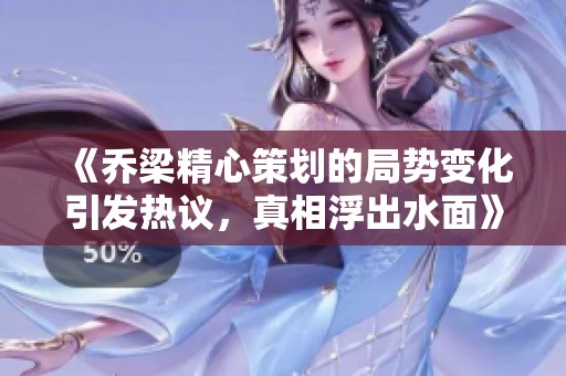 《乔梁精心策划的局势变化引发热议，真相浮出水面》